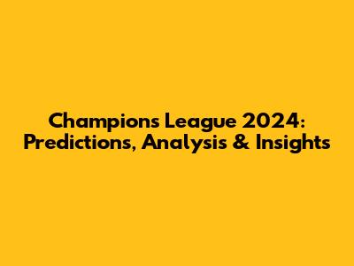 Champions League 2024: Predictions, Analysis & Insights