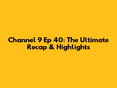 Channel 9 Ep 40: The Ultimate Recap & Highlights