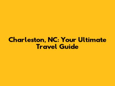 Charleston, NC: Your Ultimate Travel Guide