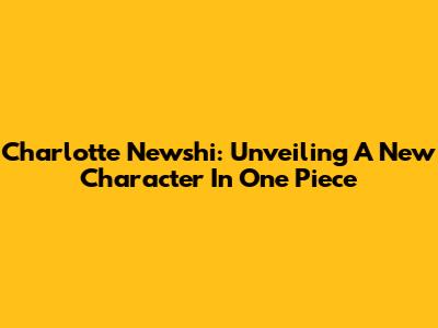 Charlotte Newshi: Unveiling A New Character In One Piece