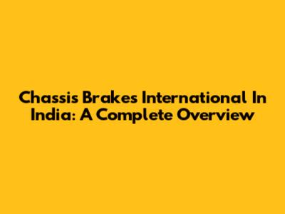 Chassis Brakes International In India: A Complete Overview