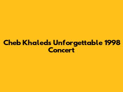 Cheb Khaled's Unforgettable 1998 Concert