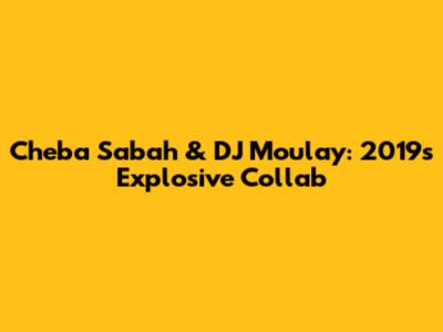 Cheba Sabah & DJ Moulay: 2019's Explosive Collab