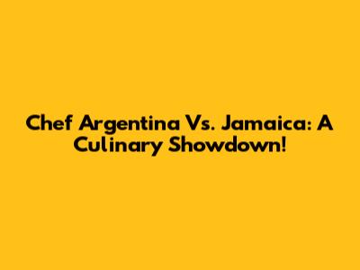 Chef Argentina Vs. Jamaica: A Culinary Showdown!