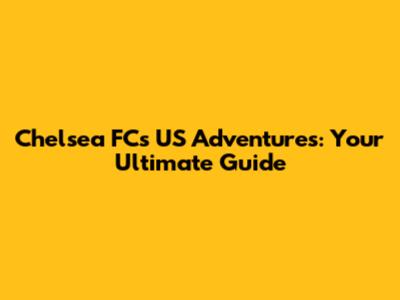 Chelsea FC's US Adventures: Your Ultimate Guide