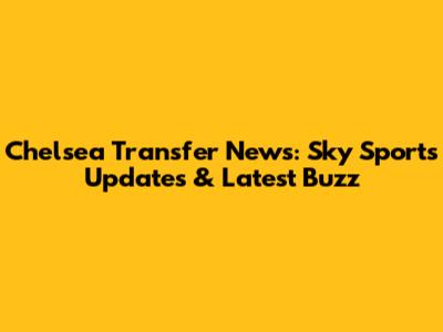Chelsea Transfer News: Sky Sports Updates & Latest Buzz