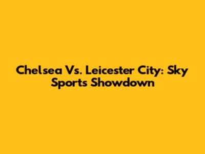 Chelsea Vs. Leicester City: Sky Sports Showdown