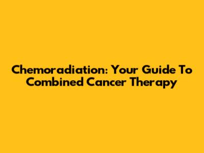 Chemoradiation: Your Guide To Combined Cancer Therapy