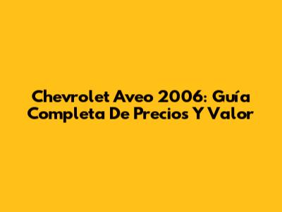 Chevrolet Aveo 2006: Guía Completa De Precios Y Valor