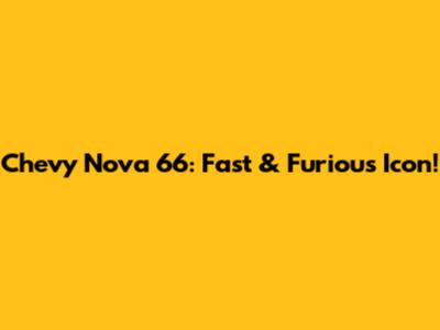 Chevy Nova 66: Fast & Furious Icon!