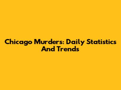 Chicago Murders: Daily Statistics And Trends