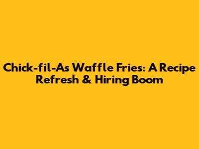 Chick-fil-A's Waffle Fries: A Recipe Refresh & Hiring Boom