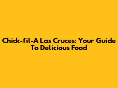 Chick-fil-A Las Cruces: Your Guide To Delicious Food