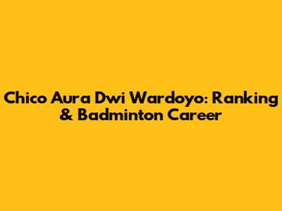 Chico Aura Dwi Wardoyo: Ranking & Badminton Career