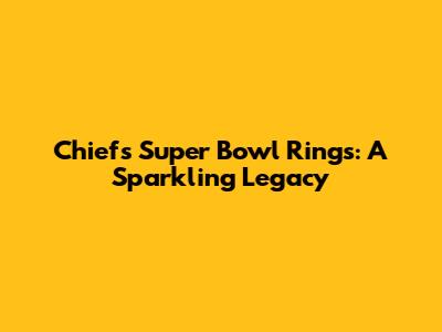 Chiefs' Super Bowl Rings: A Sparkling Legacy