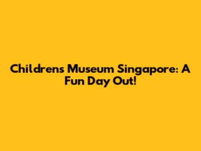 Children's Museum Singapore: A Fun Day Out!