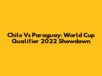 Chile Vs Paraguay: World Cup Qualifier 2022 Showdown
