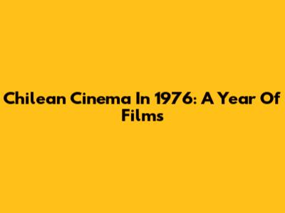 Chilean Cinema In 1976: A Year Of Films