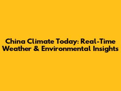 China Climate Today: Real-Time Weather & Environmental Insights