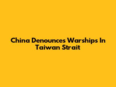 China Denounces Warships In Taiwan Strait