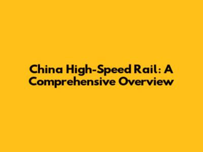 China High-Speed Rail: A Comprehensive Overview