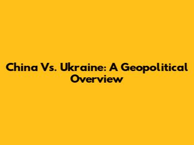 China Vs. Ukraine: A Geopolitical Overview