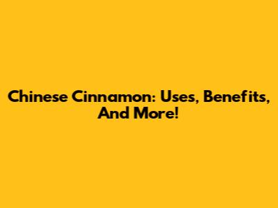 Chinese Cinnamon: Uses, Benefits, And More!