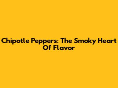 Chipotle Peppers: The Smoky Heart Of Flavor