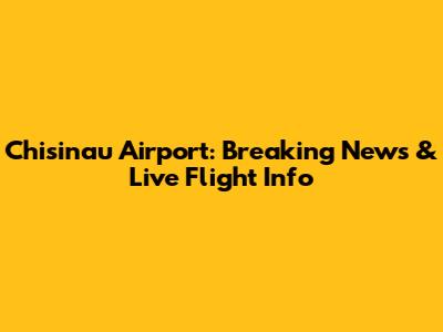 Chisinau Airport: Breaking News & Live Flight Info