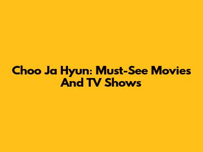 Choo Ja Hyun: Must-See Movies And TV Shows