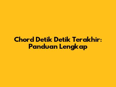 Chord Detik Detik Terakhir: Panduan Lengkap
