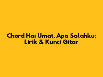 Chord Hai Umat, Apa Salahku: Lirik & Kunci Gitar