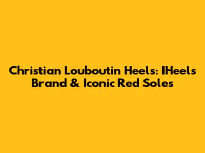 Christian Louboutin Heels: IHeels Brand & Iconic Red Soles