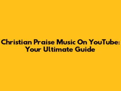 Christian Praise Music On YouTube: Your Ultimate Guide