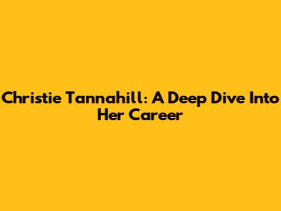 Christie Tannahill: A Deep Dive Into Her Career