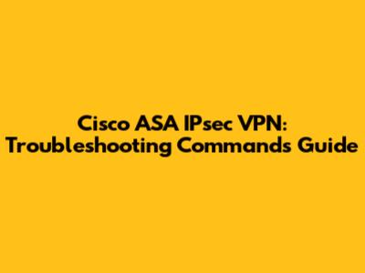 Cisco ASA IPsec VPN: Troubleshooting Commands Guide