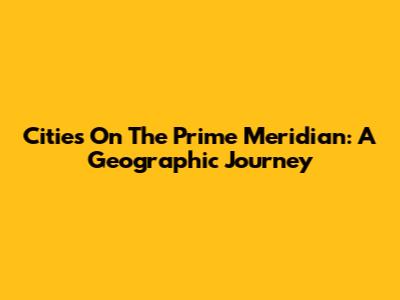 Cities On The Prime Meridian: A Geographic Journey