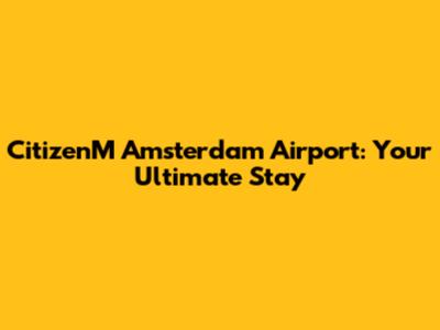 CitizenM Amsterdam Airport: Your Ultimate Stay