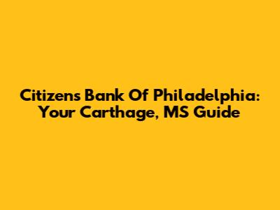 Citizens Bank Of Philadelphia: Your Carthage, MS Guide