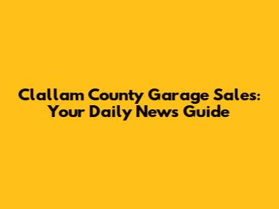 Clallam County Garage Sales: Your Daily News Guide