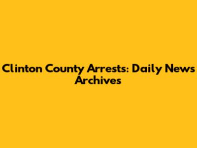 Clinton County Arrests: Daily News Archives