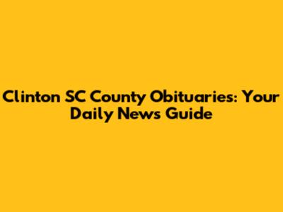 Clinton SC County Obituaries: Your Daily News Guide