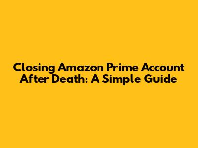 Closing Amazon Prime Account After Death: A Simple Guide