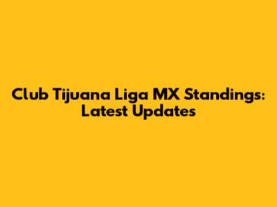 Club Tijuana Liga MX Standings: Latest Updates