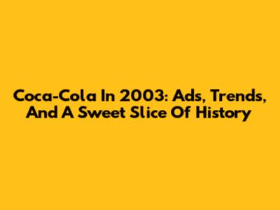 Coca-Cola In 2003: Ads, Trends, And A Sweet Slice Of History