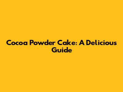 Cocoa Powder Cake: A Delicious Guide