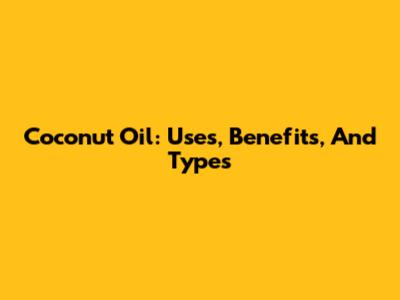 Coconut Oil: Uses, Benefits, And Types