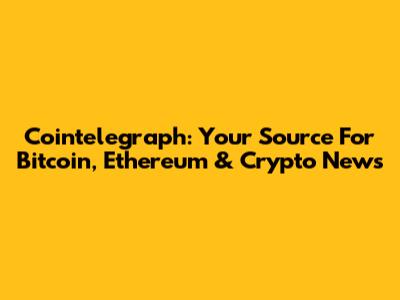 Cointelegraph: Your Source For Bitcoin, Ethereum & Crypto News