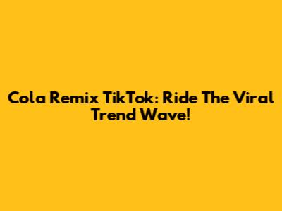 Cola Remix TikTok: Ride The Viral Trend Wave!