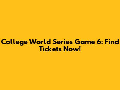 College World Series Game 6: Find Tickets Now!